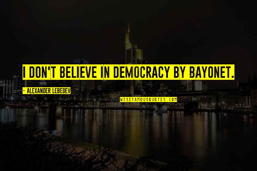 Aldrete Discharge Quotes By Alexander Lebedev: I don't believe in democracy by bayonet.