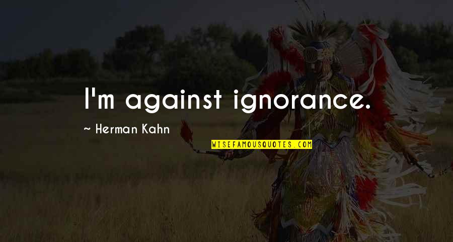 Aldrete Scale Quotes By Herman Kahn: I'm against ignorance.