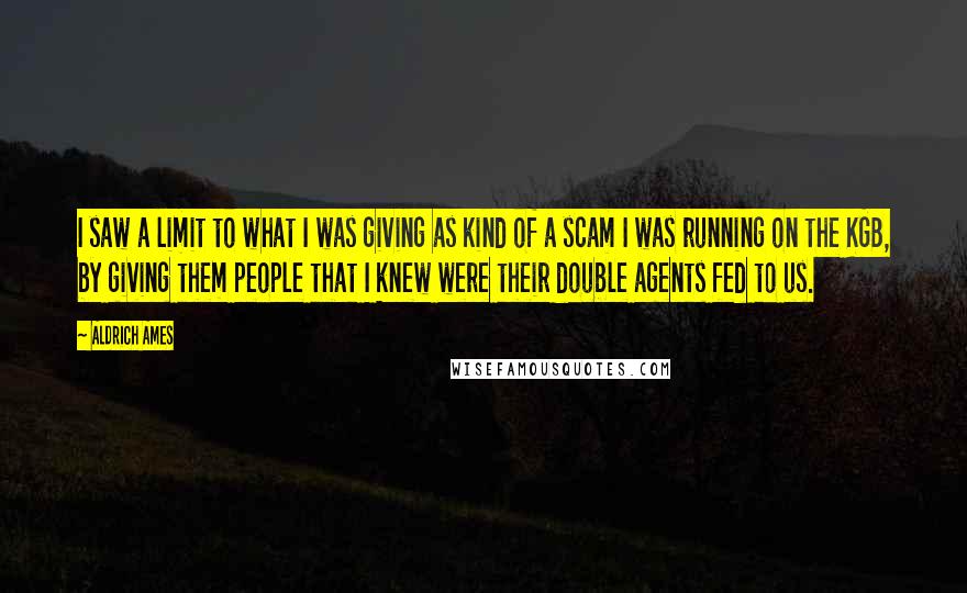 Aldrich Ames quotes: I saw a limit to what I was giving as kind of a scam I was running on the KGB, by giving them people that I knew were their double