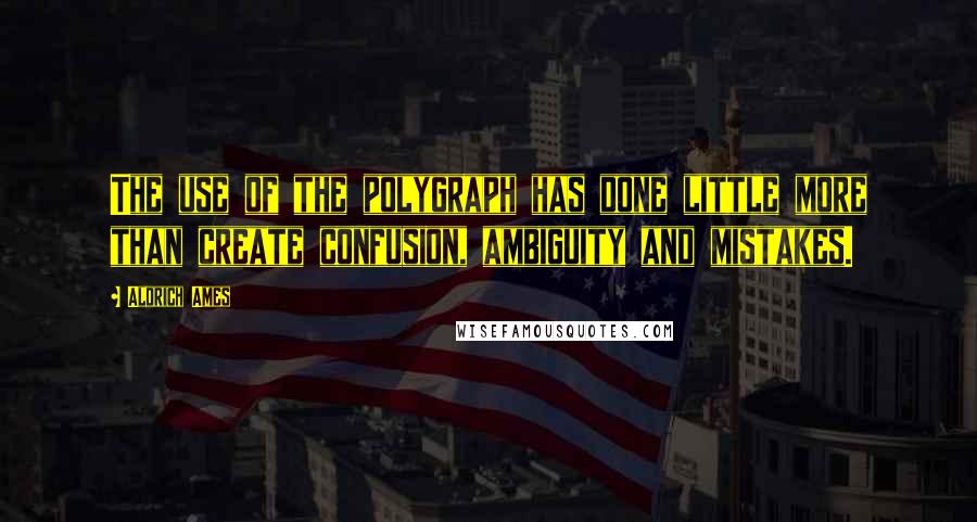 Aldrich Ames quotes: The use of the polygraph has done little more than create confusion, ambiguity and mistakes.