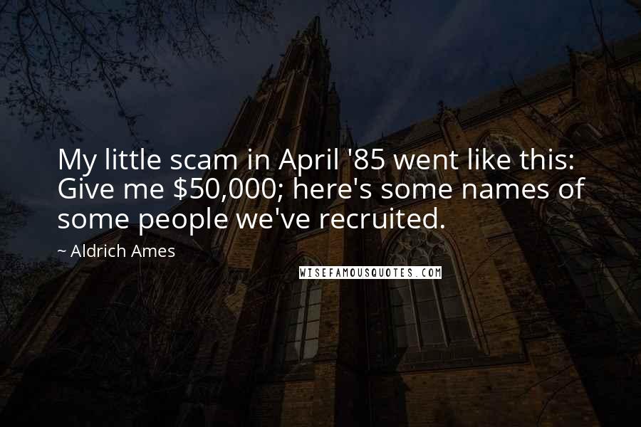 Aldrich Ames quotes: My little scam in April '85 went like this: Give me $50,000; here's some names of some people we've recruited.
