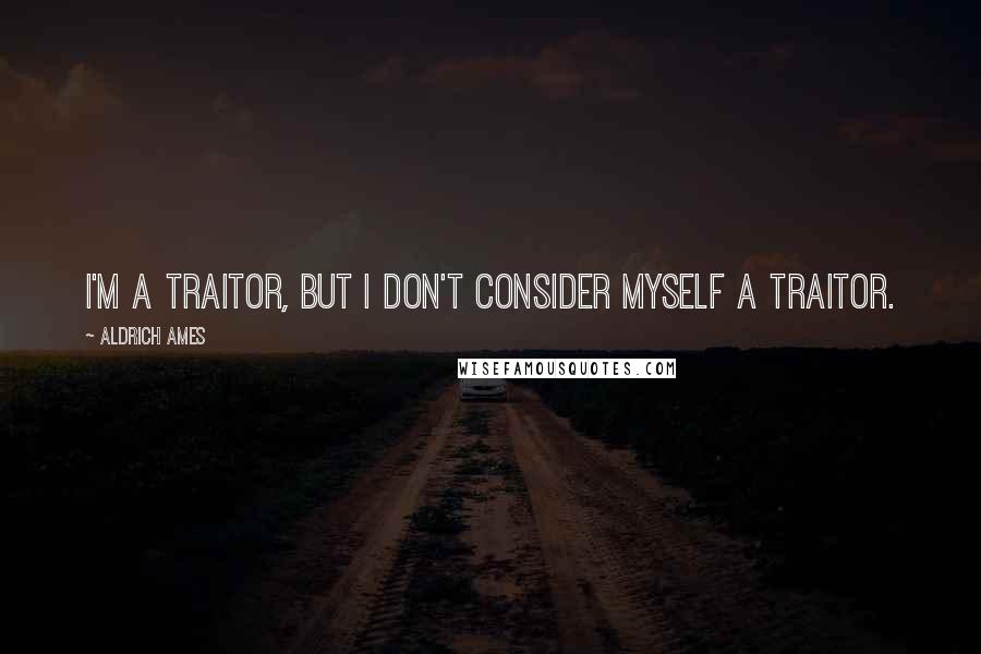 Aldrich Ames quotes: I'm a traitor, but I don't consider myself a traitor.