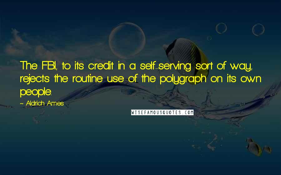 Aldrich Ames quotes: The FBI, to its credit in a self-serving sort of way, rejects the routine use of the polygraph on its own people.