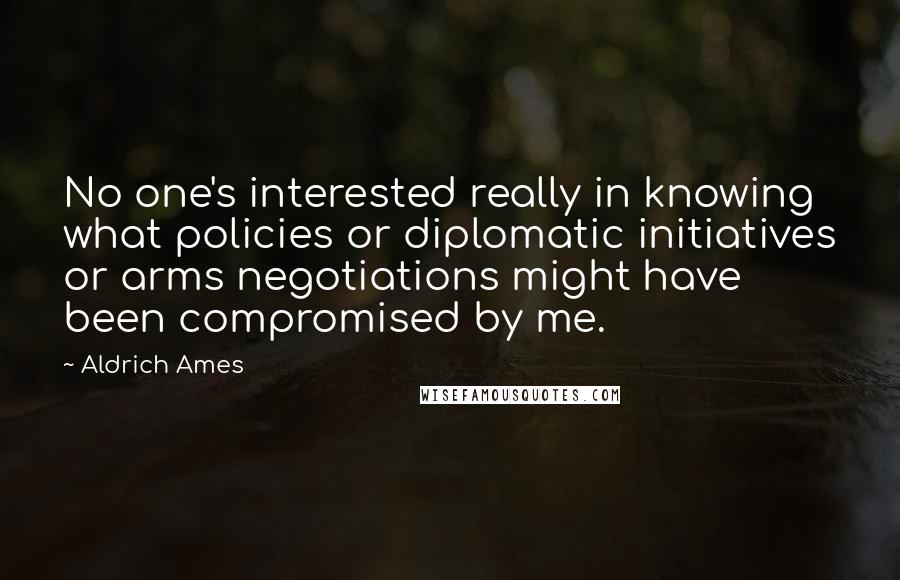 Aldrich Ames quotes: No one's interested really in knowing what policies or diplomatic initiatives or arms negotiations might have been compromised by me.