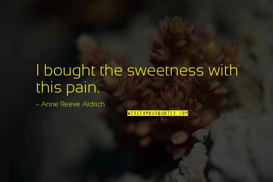 Aldrich Quotes By Anne Reeve Aldrich: I bought the sweetness with this pain.