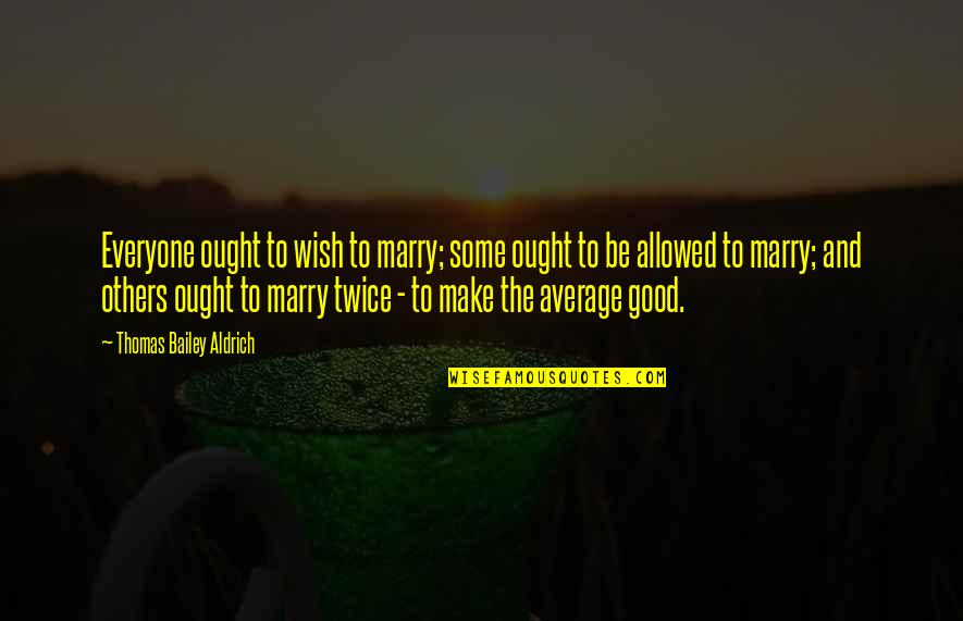 Aldrich Quotes By Thomas Bailey Aldrich: Everyone ought to wish to marry; some ought