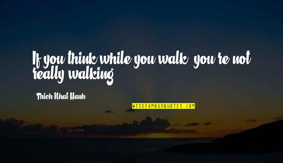 Aldridge Pite Quotes By Thich Nhat Hanh: If you think while you walk, you're not