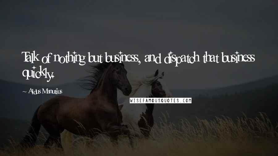 Aldus Manutius quotes: Talk of nothing but business, and dispatch that business quickly.