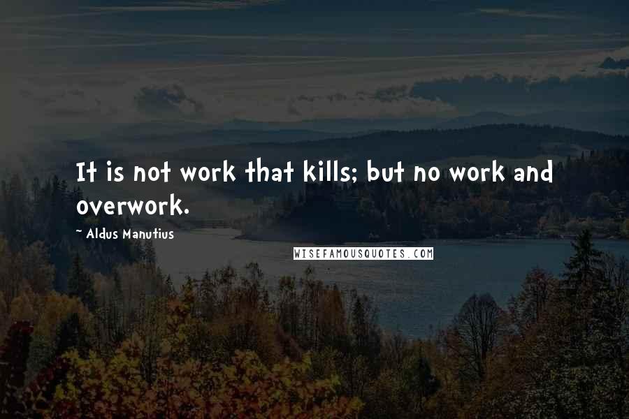 Aldus Manutius quotes: It is not work that kills; but no work and overwork.