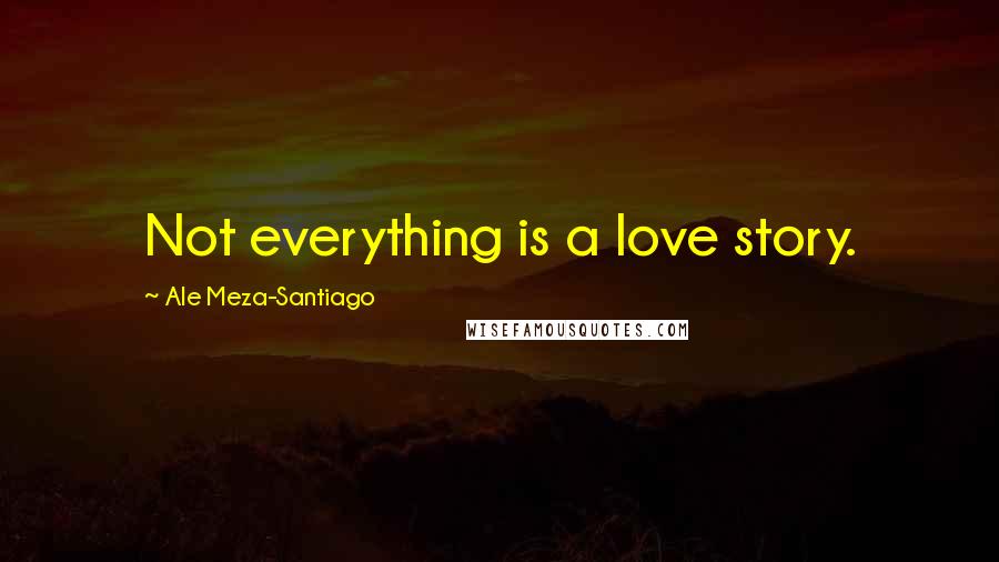 Ale Meza-Santiago quotes: Not everything is a love story.