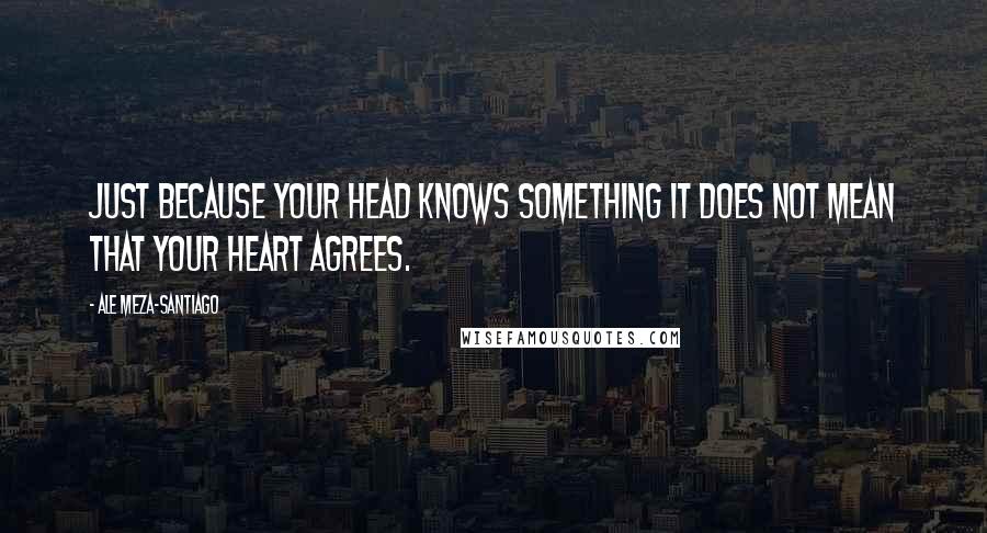 Ale Meza-Santiago quotes: Just because your head knows something it does not mean that your heart agrees.