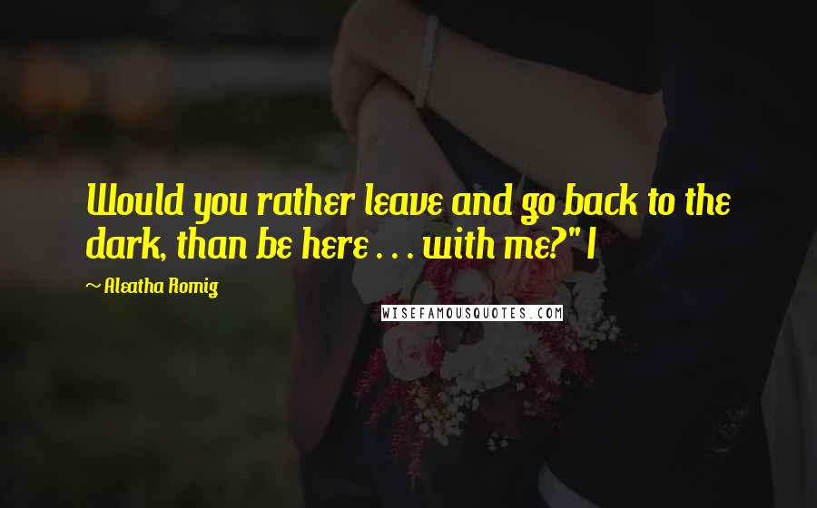 Aleatha Romig quotes: Would you rather leave and go back to the dark, than be here . . . with me?" I