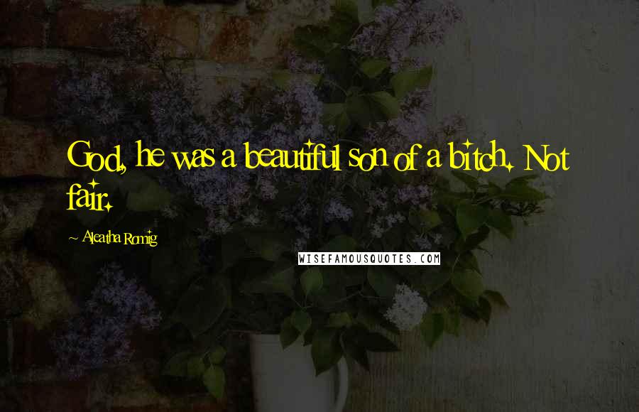 Aleatha Romig quotes: God, he was a beautiful son of a bitch. Not fair.