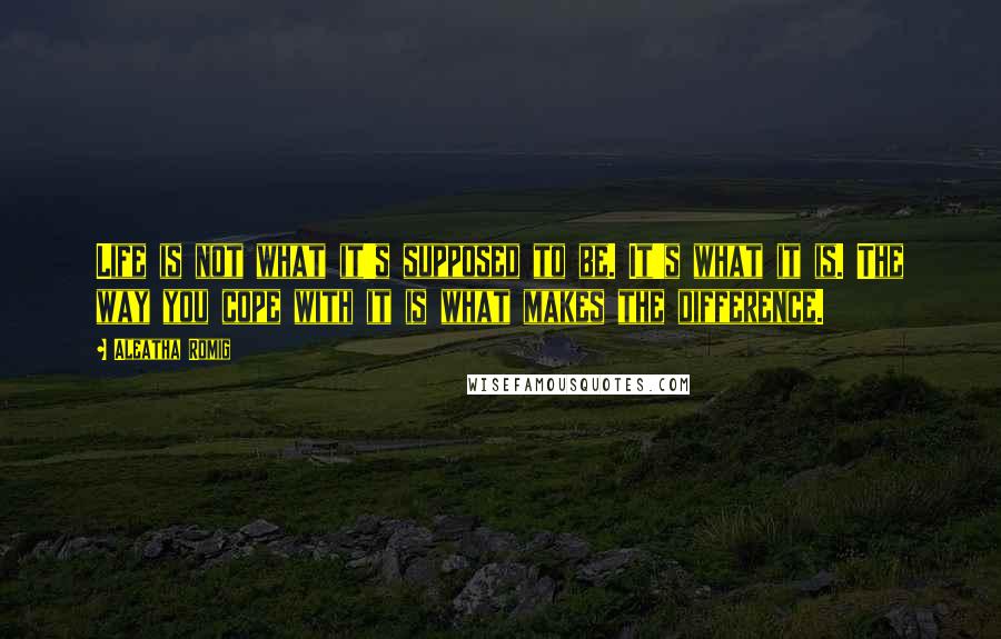 Aleatha Romig quotes: Life is not what it's supposed to be. It's what it is. The way you cope with it is what makes the difference.