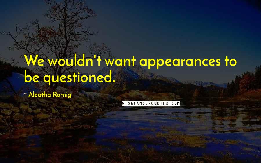Aleatha Romig quotes: We wouldn't want appearances to be questioned.