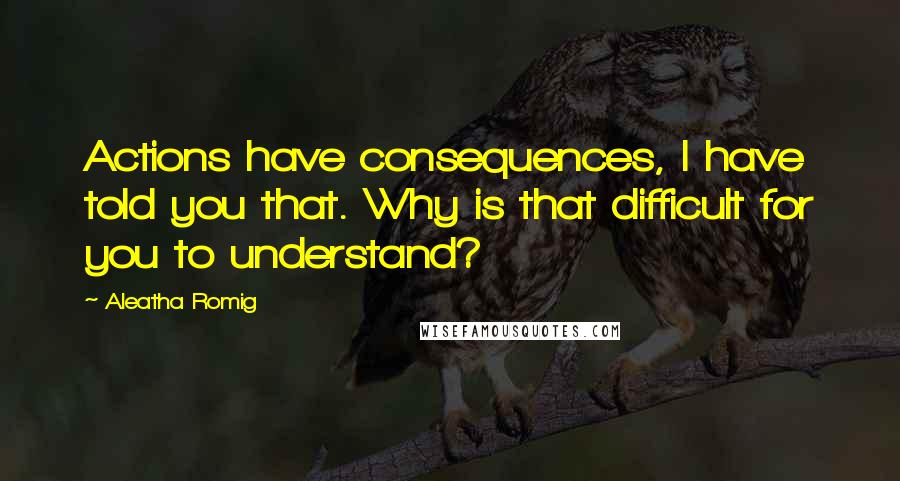 Aleatha Romig quotes: Actions have consequences, I have told you that. Why is that difficult for you to understand?