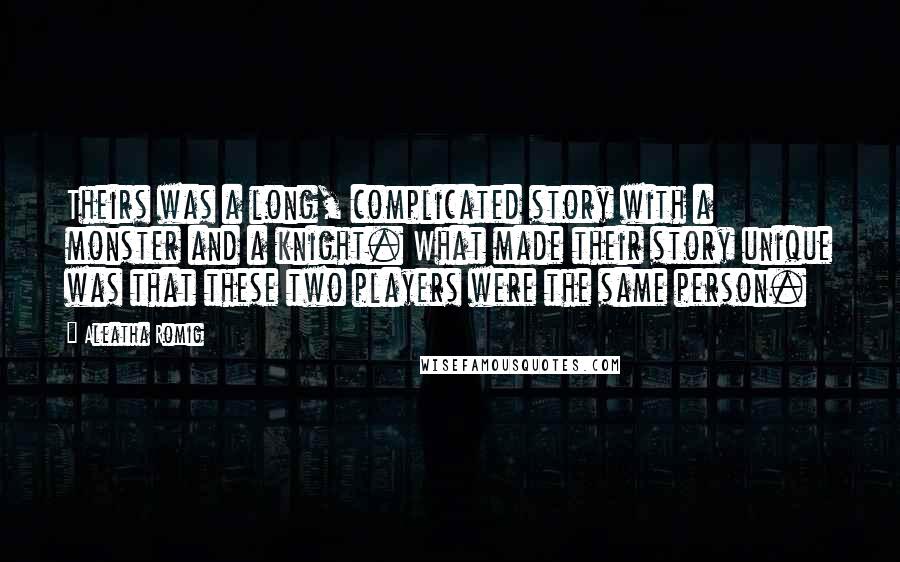 Aleatha Romig quotes: Theirs was a long, complicated story with a monster and a knight. What made their story unique was that these two players were the same person. Aleatha Romig quotes: Theirs was a long, complicated story with a monster and a knight. What made their story unique was that these two players were the same person.