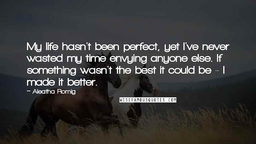 Aleatha Romig quotes: My life hasn't been perfect, yet I've never wasted my time envying anyone else. If something wasn't the best it could be - I made it better.