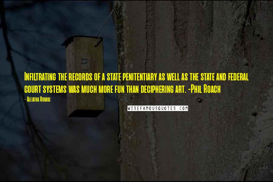 Aleatha Romig quotes: Infiltrating the records of a state penitentiary as well as the state and federal court systems was much more fun than deciphering art. -Phil Roach Aleatha Romig quotes: Infiltrating the records of a state penitentiary as well as the state and federal court systems was much more fun than deciphering art. -Phil Roach