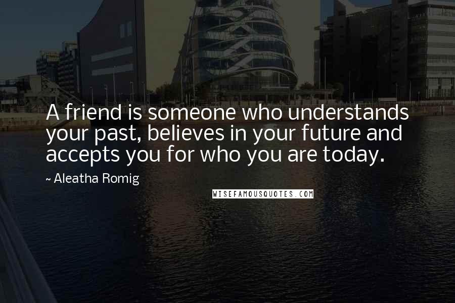 Aleatha Romig quotes: A friend is someone who understands your past, believes in your future and accepts you for who you are today. Aleatha Romig quotes: A friend is someone who understands your past, believes in your future and accepts you for who you are today.