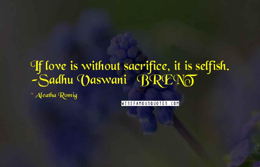 Aleatha Romig quotes: If love is without sacrifice, it is selfish. -Sadhu Vaswani BRENT