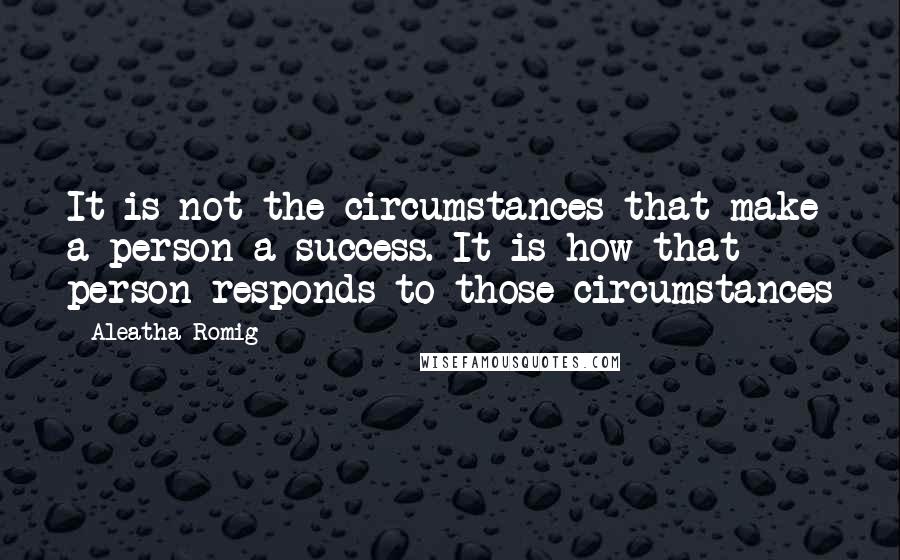 Aleatha Romig quotes: It is not the circumstances that make a person a success. It is how that person responds to those circumstances Aleatha Romig quotes: It is not the circumstances that make a person a success. It is how that person responds to those circumstances