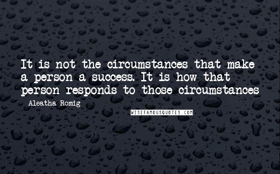 Aleatha Romig quotes: It is not the circumstances that make a person a success. It is how that person responds to those circumstances