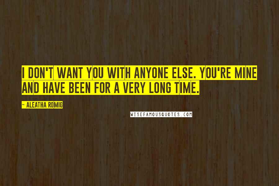 Aleatha Romig quotes: I don't want you with anyone else. You're mine and have been for a very long time.
