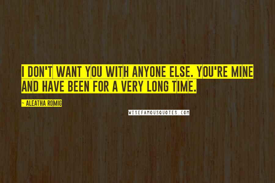 Aleatha Romig quotes: I don't want you with anyone else. You're mine and have been for a very long time.