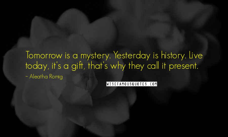 Aleatha Romig quotes: Tomorrow is a mystery. Yesterday is history. Live today, it's a gift, that's why they call it present. Aleatha Romig quotes: Tomorrow is a mystery. Yesterday is history. Live today, it's a gift, that's why they call it present.