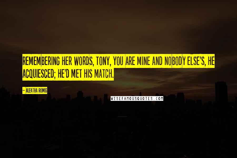 Aleatha Romig quotes: Remembering her words, Tony, you are mine and nobody else's, he acquiesced; he'd met his match.
