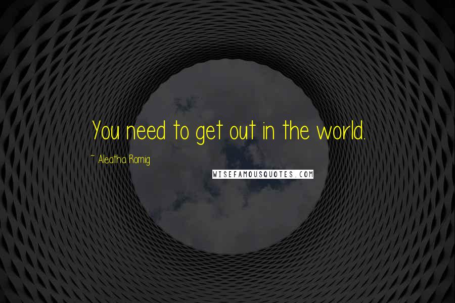 Aleatha Romig quotes: You need to get out in the world.