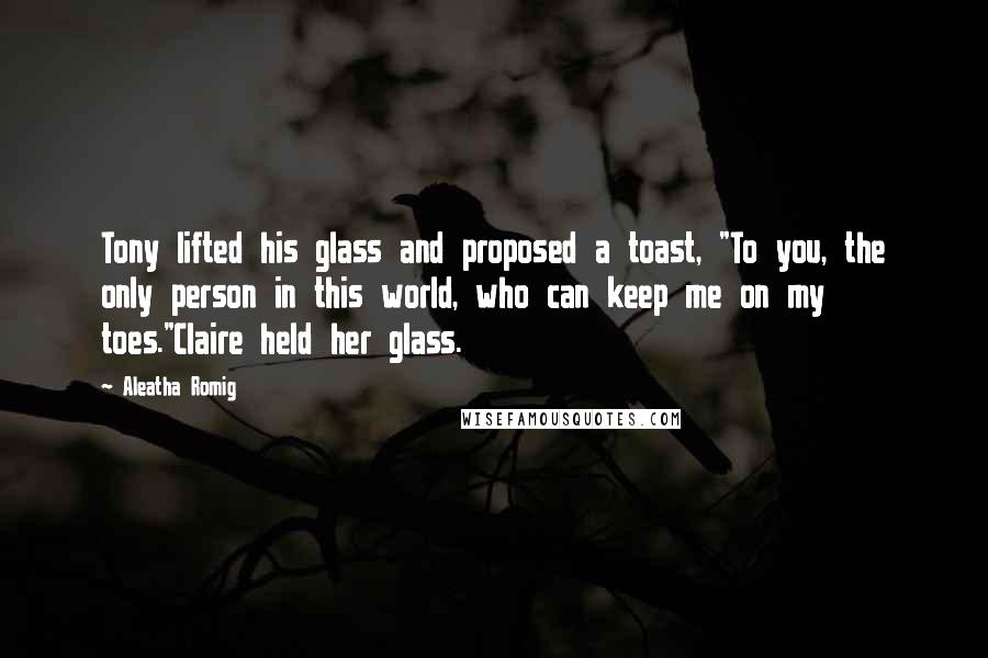 Aleatha Romig quotes: Tony lifted his glass and proposed a toast, "To you, the only person in this world, who can keep me on my toes."Claire held her glass. Aleatha Romig quotes: Tony lifted his glass and proposed a toast, "To you, the only person in this world, who can keep me on my toes."Claire held her glass.