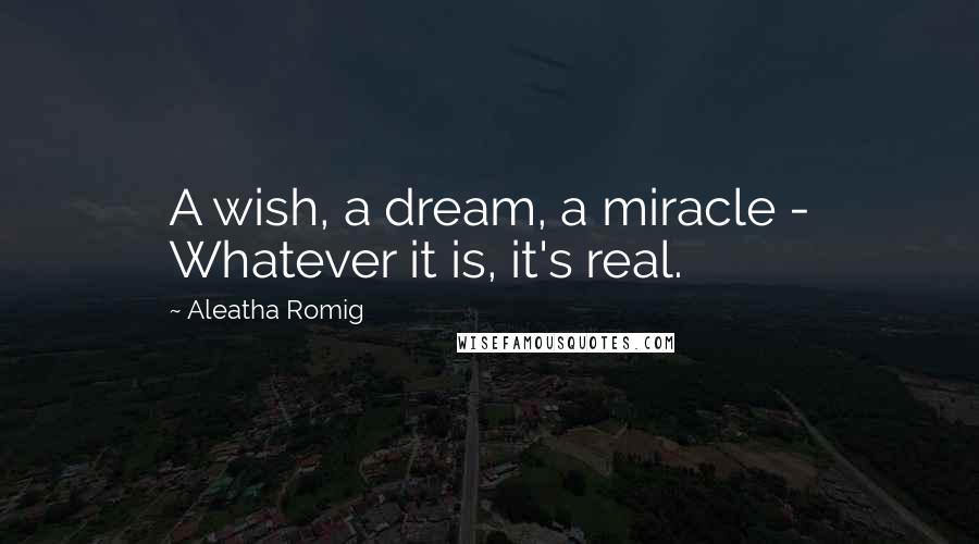Aleatha Romig quotes: A wish, a dream, a miracle - Whatever it is, it's real.