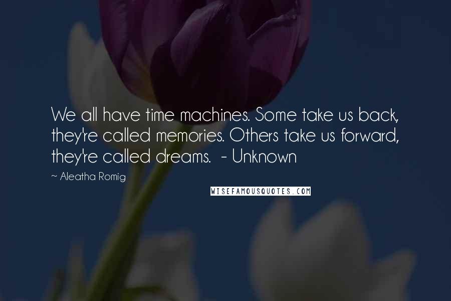 Aleatha Romig quotes: We all have time machines. Some take us back, they're called memories. Others take us forward, they're called dreams. - Unknown Aleatha Romig quotes: We all have time machines. Some take us back, they're called memories. Others take us forward, they're called dreams. - Unknown