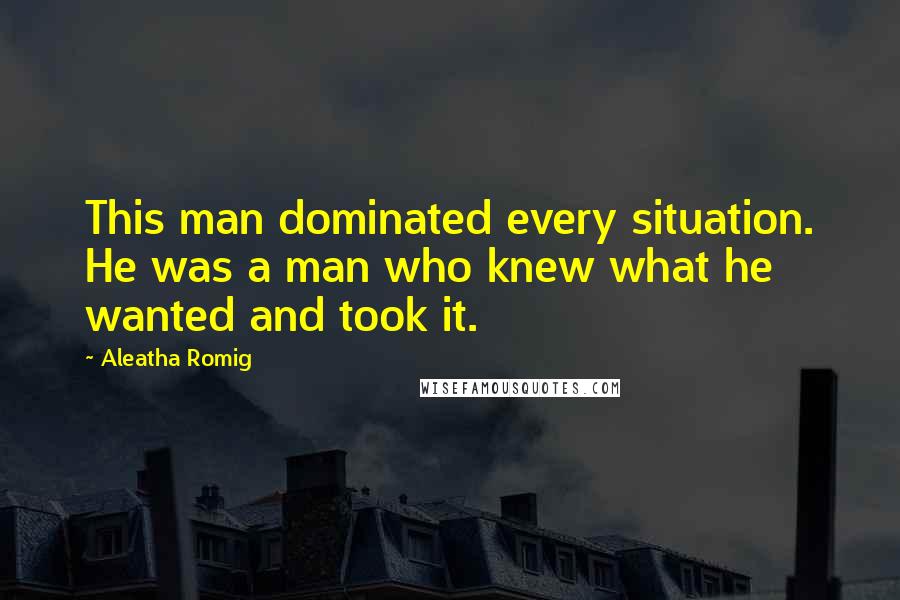 Aleatha Romig quotes: This man dominated every situation. He was a man who knew what he wanted and took it.