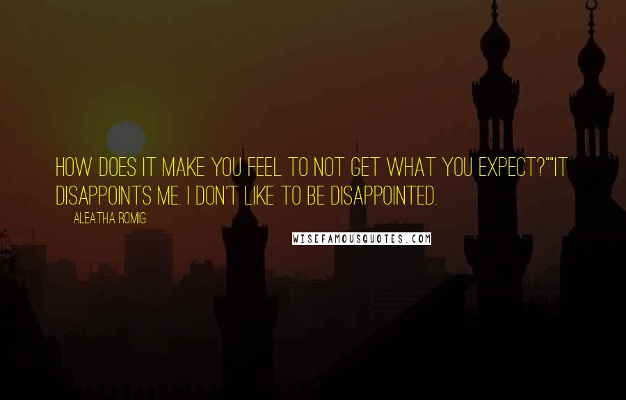 Aleatha Romig quotes: How does it make you feel to not get what you expect?""It disappoints me. I don't like to be disappointed. Aleatha Romig quotes: How does it make you feel to not get what you expect?""It disappoints me. I don't like to be disappointed.