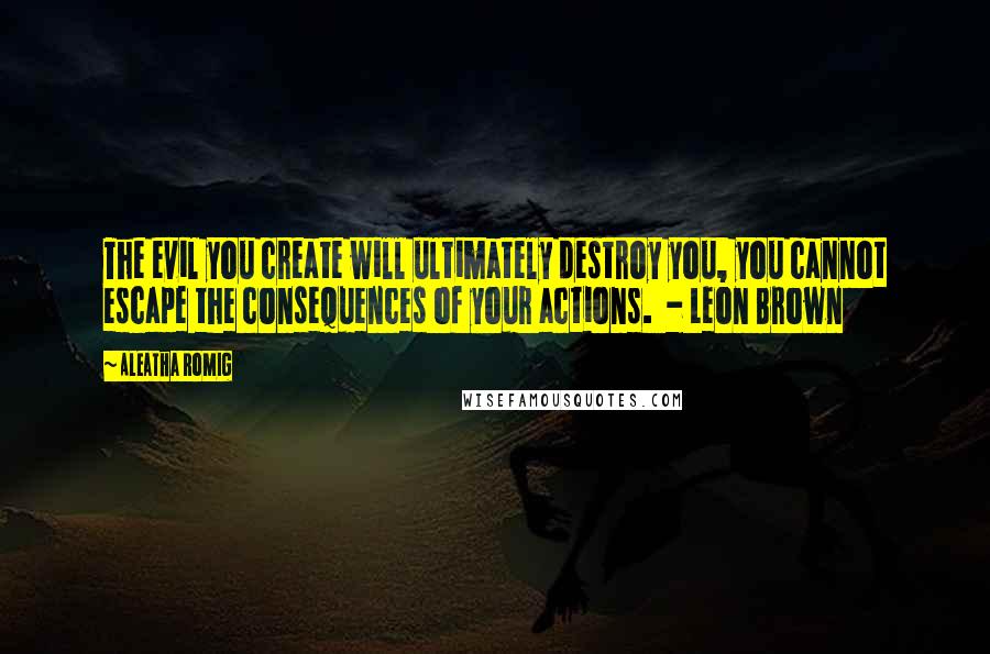 Aleatha Romig quotes: The evil you create will ultimately destroy you, you cannot escape the consequences of your actions. - Leon Brown