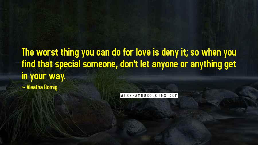 Aleatha Romig quotes: The worst thing you can do for love is deny it; so when you find that special someone, don't let anyone or anything get in your way.