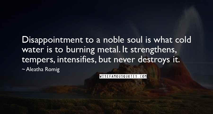 Aleatha Romig quotes: Disappointment to a noble soul is what cold water is to burning metal. It strengthens, tempers, intensifies, but never destroys it. Aleatha Romig quotes: Disappointment to a noble soul is what cold water is to burning metal. It strengthens, tempers, intensifies, but never destroys it.