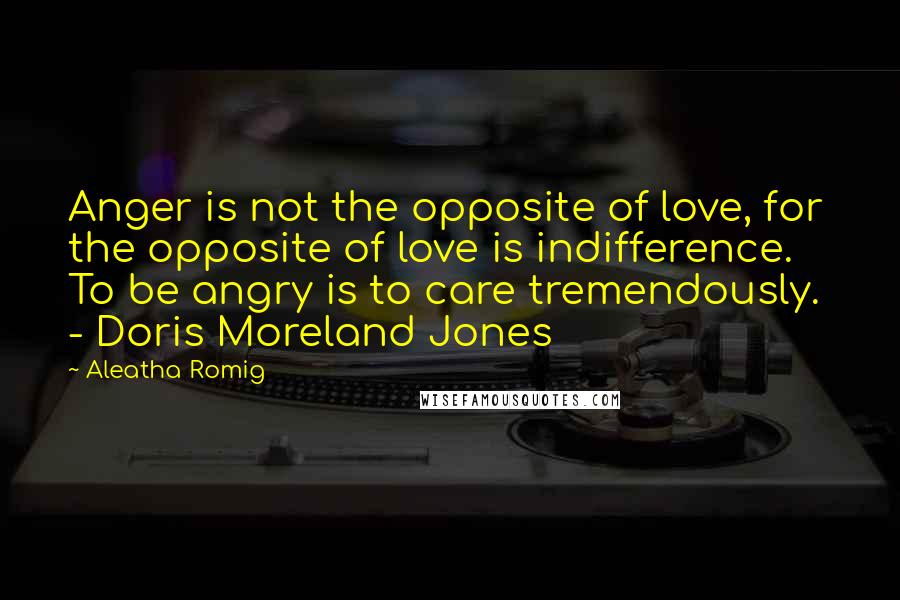 Aleatha Romig quotes: Anger is not the opposite of love, for the opposite of love is indifference. To be angry is to care tremendously. - Doris Moreland Jones Aleatha Romig quotes: Anger is not the opposite of love, for the opposite of love is indifference. To be angry is to care tremendously. - Doris Moreland Jones