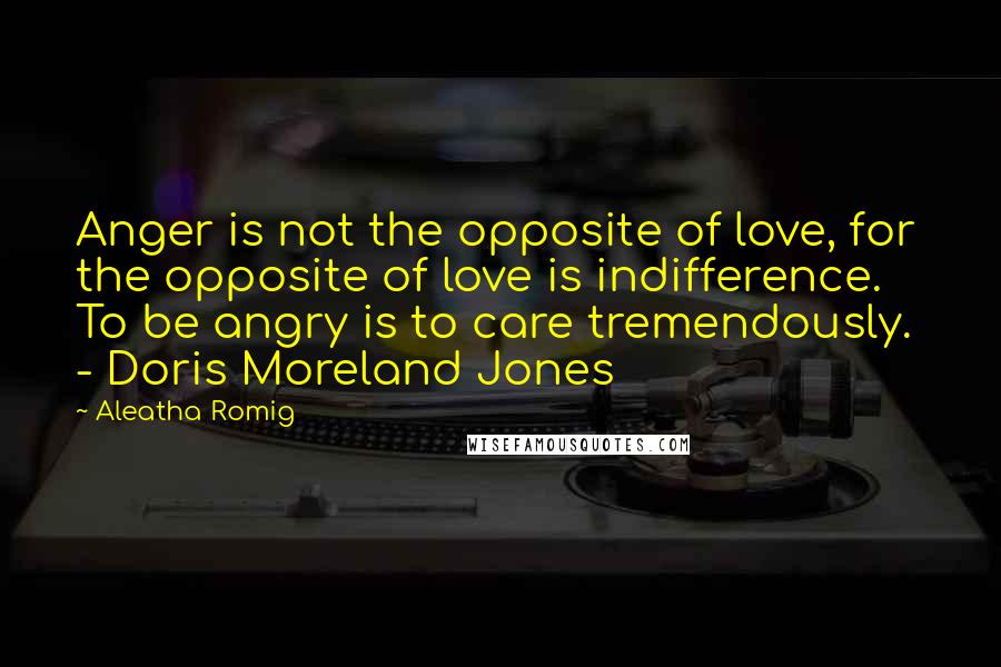 Aleatha Romig quotes: Anger is not the opposite of love, for the opposite of love is indifference. To be angry is to care tremendously. - Doris Moreland Jones