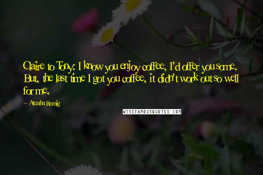Aleatha Romig quotes: Claire to Tony: I know you enjoy coffee, I'd offer you some. But, the last time I got you coffee, it didn't work out so well for me.
