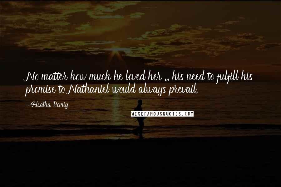 Aleatha Romig quotes: No matter how much he loved her ... his need to fulfill his promise to Nathaniel would always prevail.