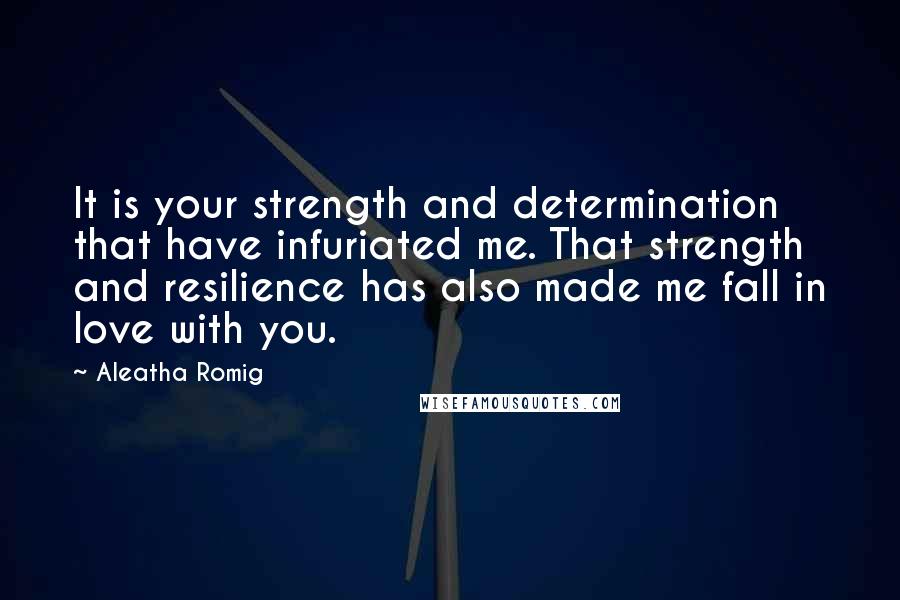 Aleatha Romig quotes: It is your strength and determination that have infuriated me. That strength and resilience has also made me fall in love with you. Aleatha Romig quotes: It is your strength and determination that have infuriated me. That strength and resilience has also made me fall in love with you.