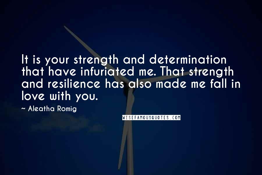 Aleatha Romig quotes: It is your strength and determination that have infuriated me. That strength and resilience has also made me fall in love with you.