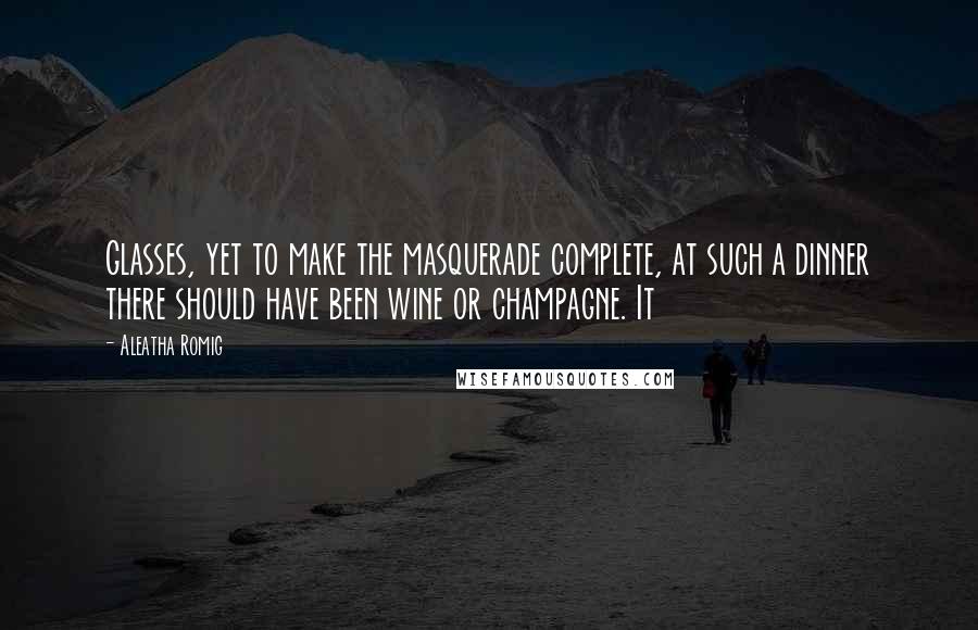 Aleatha Romig quotes: Glasses, yet to make the masquerade complete, at such a dinner there should have been wine or champagne. It Aleatha Romig quotes: Glasses, yet to make the masquerade complete, at such a dinner there should have been wine or champagne. It