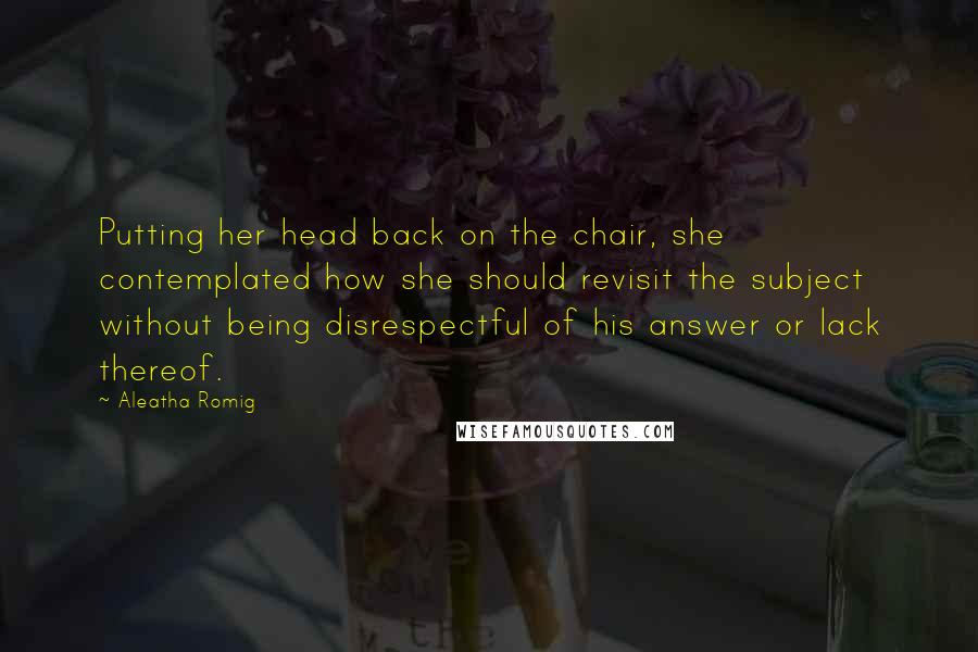 Aleatha Romig quotes: Putting her head back on the chair, she contemplated how she should revisit the subject without being disrespectful of his answer or lack thereof.