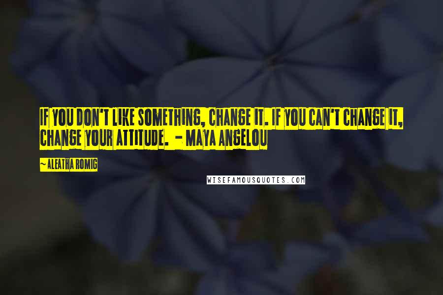 Aleatha Romig quotes: If you don't like something, change it. If you can't change it, change your attitude. - Maya Angelou Aleatha Romig quotes: If you don't like something, change it. If you can't change it, change your attitude. - Maya Angelou