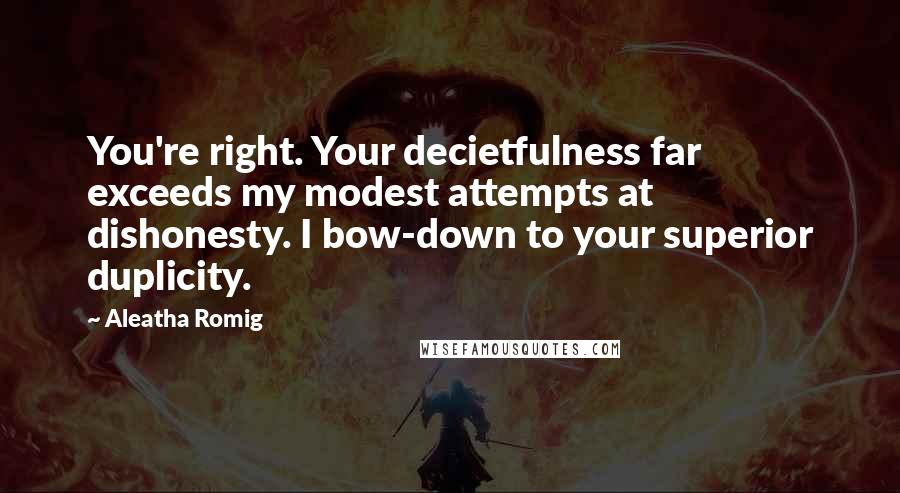 Aleatha Romig quotes: You're right. Your decietfulness far exceeds my modest attempts at dishonesty. I bow-down to your superior duplicity. Aleatha Romig quotes: You're right. Your decietfulness far exceeds my modest attempts at dishonesty. I bow-down to your superior duplicity.